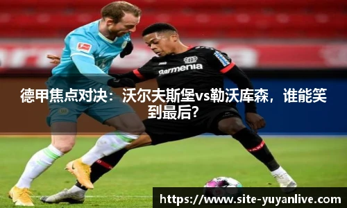 德甲焦点对决：沃尔夫斯堡vs勒沃库森，谁能笑到最后？