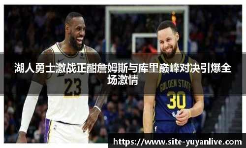 湖人勇士激战正酣詹姆斯与库里巅峰对决引爆全场激情