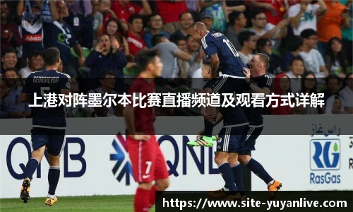 上港对阵墨尔本比赛直播频道及观看方式详解