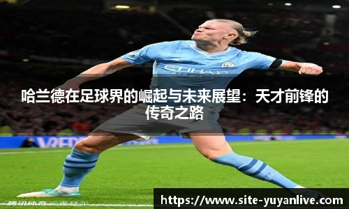 哈兰德在足球界的崛起与未来展望：天才前锋的传奇之路