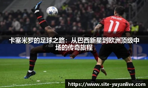 卡塞米罗的足球之路：从巴西新星到欧洲顶级中场的传奇旅程
