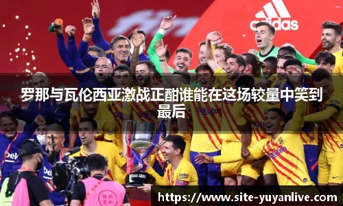 罗那与瓦伦西亚激战正酣谁能在这场较量中笑到最后