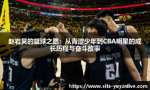 赵岩昊的篮球之路：从青涩少年到CBA明星的成长历程与奋斗故事