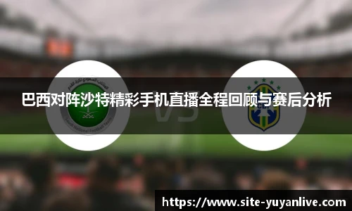 巴西对阵沙特精彩手机直播全程回顾与赛后分析