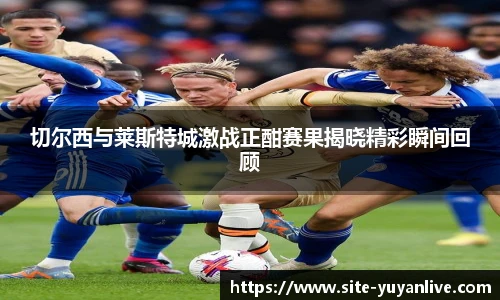 切尔西与莱斯特城激战正酣赛果揭晓精彩瞬间回顾