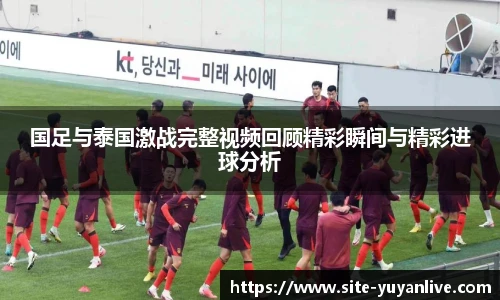 国足与泰国激战完整视频回顾精彩瞬间与精彩进球分析