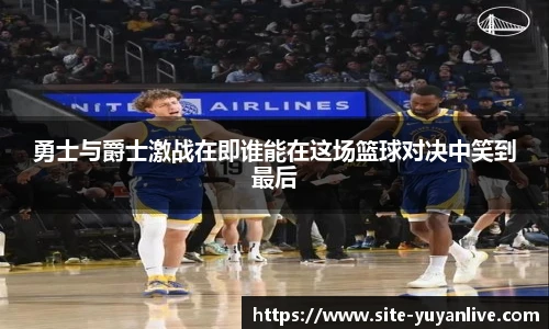 勇士与爵士激战在即谁能在这场篮球对决中笑到最后