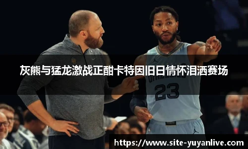 灰熊与猛龙激战正酣卡特因旧日情怀泪洒赛场