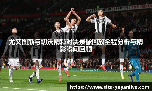 尤文图斯与切沃精彩对决录像回放全程分析与精彩瞬间回顾