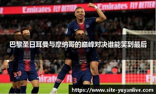 巴黎圣日耳曼与摩纳哥的巅峰对决谁能笑到最后