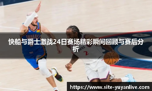 快船与爵士激战24日赛场精彩瞬间回顾与赛后分析