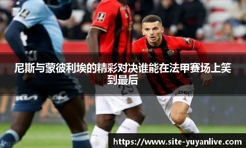 尼斯与蒙彼利埃的精彩对决谁能在法甲赛场上笑到最后