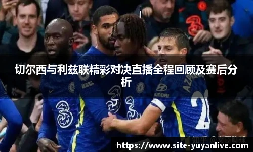 切尔西与利兹联精彩对决直播全程回顾及赛后分析