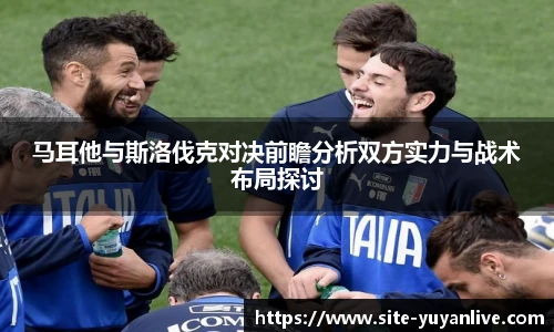 马耳他与斯洛伐克对决前瞻分析双方实力与战术布局探讨