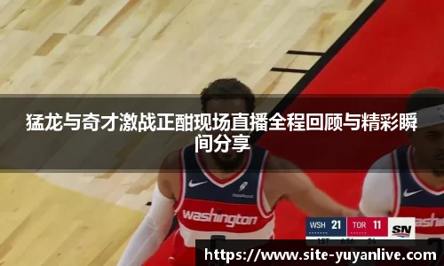 猛龙与奇才激战正酣现场直播全程回顾与精彩瞬间分享