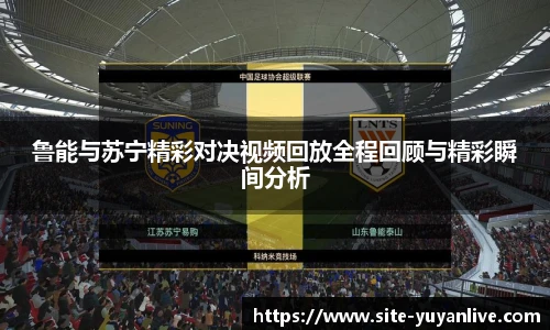 鲁能与苏宁精彩对决视频回放全程回顾与精彩瞬间分析