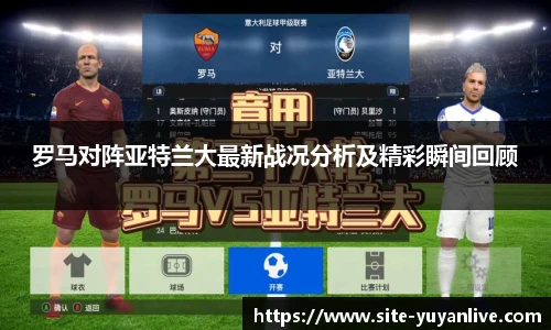 罗马对阵亚特兰大最新战况分析及精彩瞬间回顾