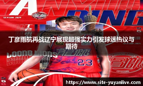 丁彦雨航再战辽宁展现超强实力引发球迷热议与期待