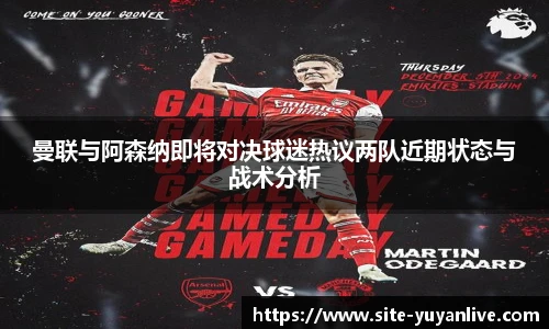 曼联与阿森纳即将对决球迷热议两队近期状态与战术分析