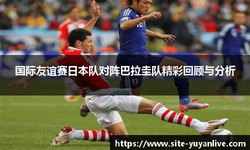 国际友谊赛日本队对阵巴拉圭队精彩回顾与分析