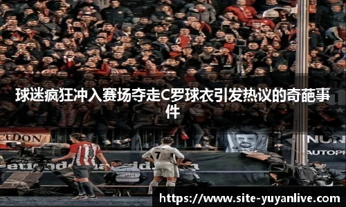 球迷疯狂冲入赛场夺走C罗球衣引发热议的奇葩事件