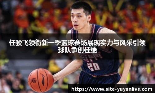 任骏飞领衔新一季篮球赛场展现实力与风采引领球队争创佳绩