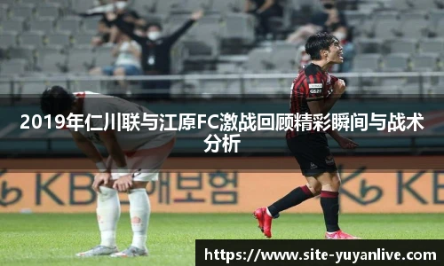 2019年仁川联与江原FC激战回顾精彩瞬间与战术分析