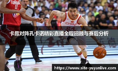 卡昂对阵孔卡诺精彩直播全程回顾与赛后分析
