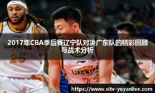 2017年CBA季后赛辽宁队对决广东队的精彩回顾与战术分析