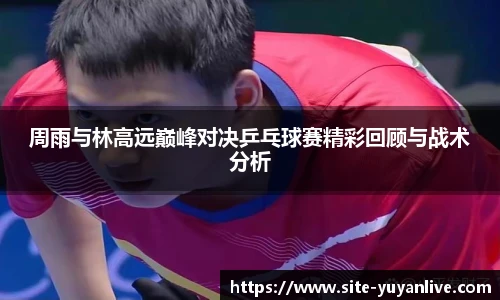 周雨与林高远巅峰对决乒乓球赛精彩回顾与战术分析
