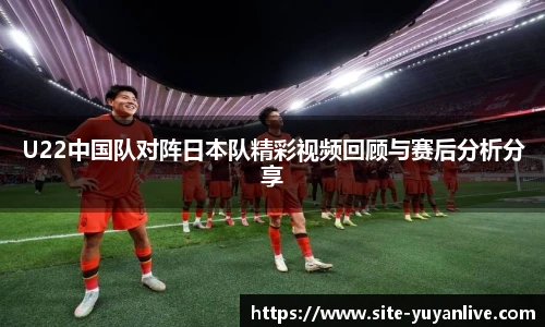 U22中国队对阵日本队精彩视频回顾与赛后分析分享