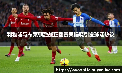 利物浦与布莱顿激战正酣赛果揭晓引发球迷热议