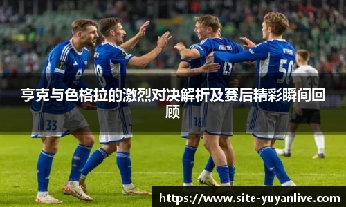 亨克与色格拉的激烈对决解析及赛后精彩瞬间回顾