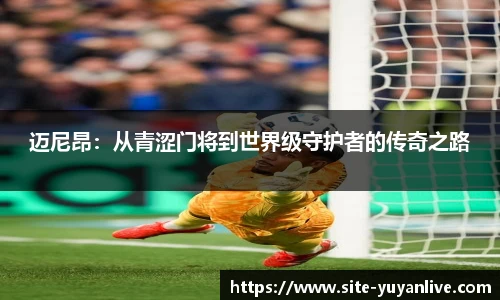 迈尼昂：从青涩门将到世界级守护者的传奇之路